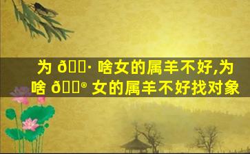 为 🌷 啥女的属羊不好,为啥 💮 女的属羊不好找对象